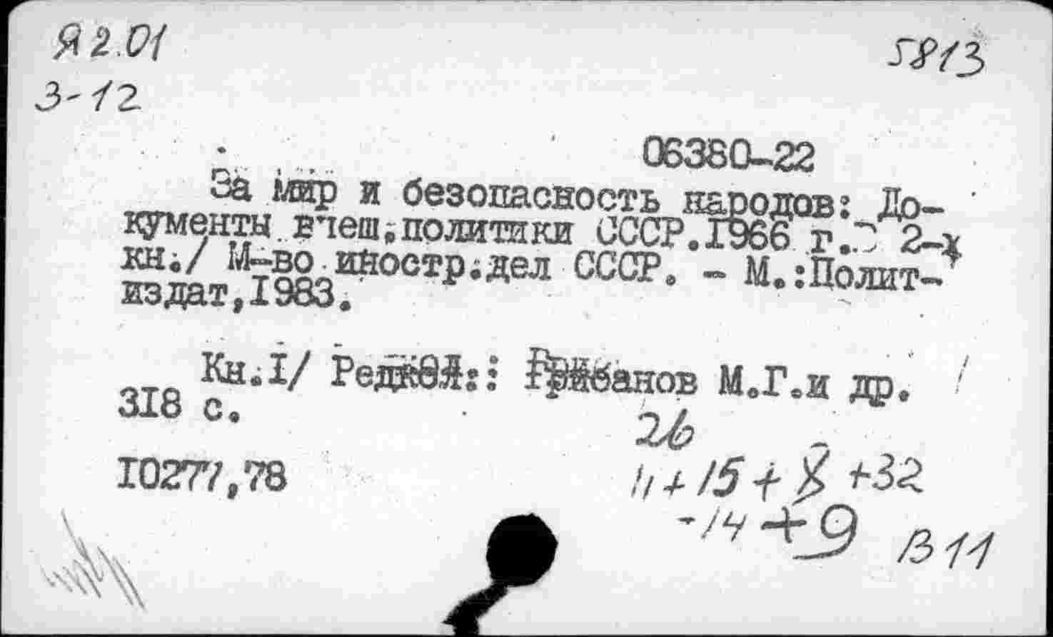 ﻿Я2.С/

сза мир и безопасность народов: Документы . внеш; политики СССР. 1966 г2-: кн./ М-во иностр;дел СССР» — М.:Политиздат, 1983.
318 С.
10277,78
114-15+$